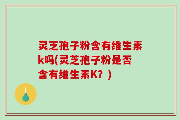 灵芝孢子粉含有维生素k吗(灵芝孢子粉是否含有维生素K？)