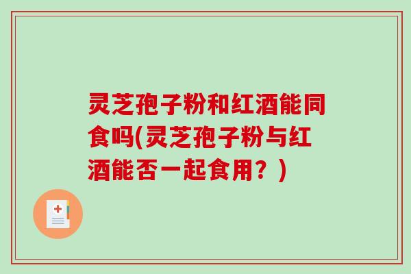 灵芝孢子粉和红酒能同食吗(灵芝孢子粉与红酒能否一起食用？)