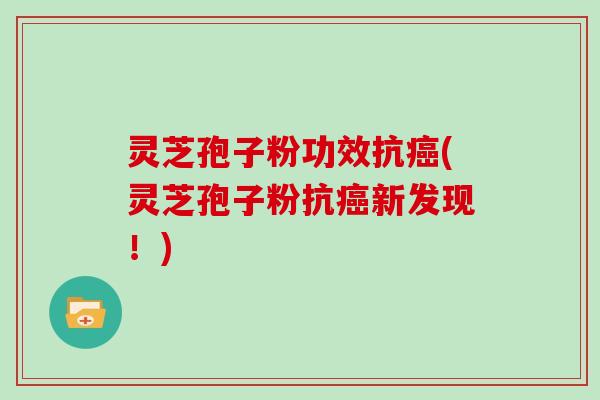 灵芝孢子粉功效抗(灵芝孢子粉抗新发现！)