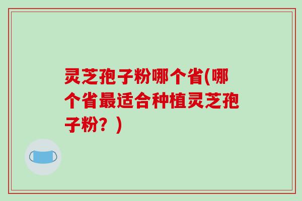 灵芝孢子粉哪个省(哪个省适合种植灵芝孢子粉?) 灵芝孢子粉哪个省(哪个省适合种植灵芝孢子粉?)