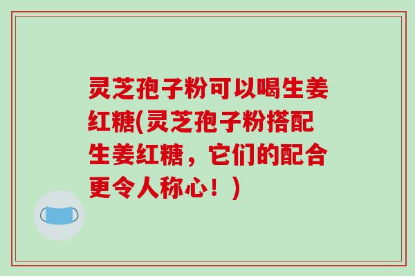 灵芝孢子粉可以喝生姜红糖(灵芝孢子粉搭配生姜红糖，它们的配合更令人称心！)