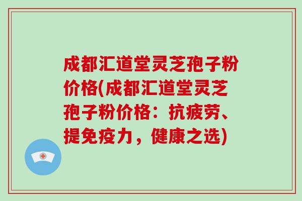 成都汇道堂灵芝孢子粉价格(成都汇道堂灵芝孢子粉价格：、提免疫力，健康之选)
