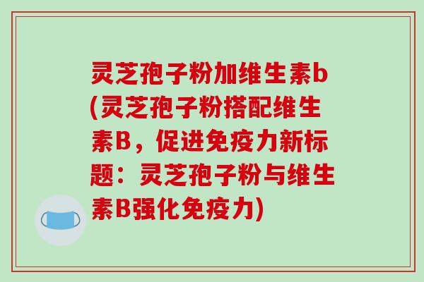 灵芝孢子粉加维生素b(灵芝孢子粉搭配维生素B，促进免疫力新标题：灵芝孢子粉与维生素B强化免疫力)