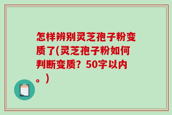 怎样辨别灵芝孢子粉变质了(灵芝孢子粉如何判断变质？50字以内。)