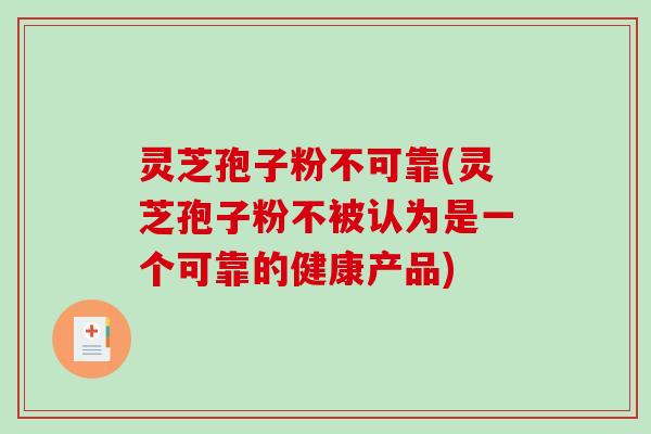 灵芝孢子粉不可靠(灵芝孢子粉不被认为是一个可靠的健康产品)