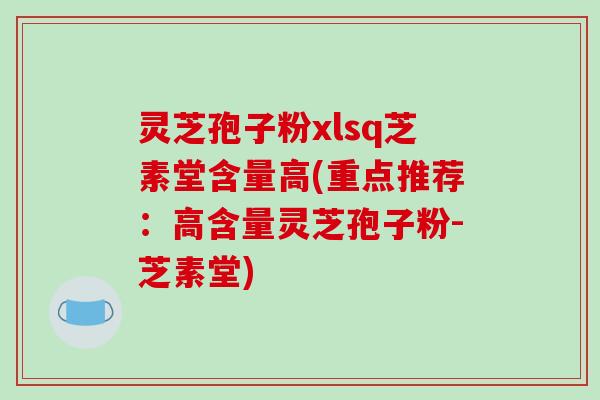 灵芝孢子粉xlsq芝素堂含量高(重点推荐：高含量灵芝孢子粉-芝素堂)
