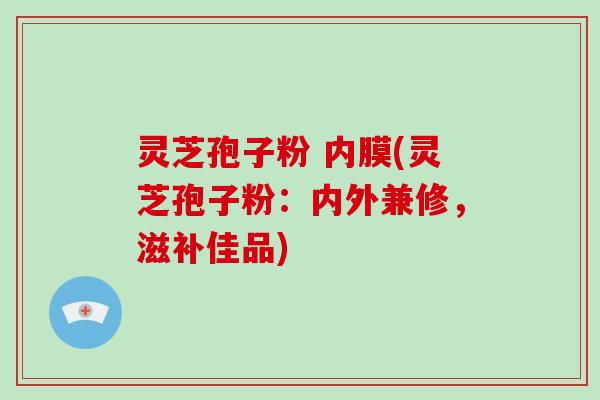 灵芝孢子粉 内膜(灵芝孢子粉：内外兼修，滋补佳品)