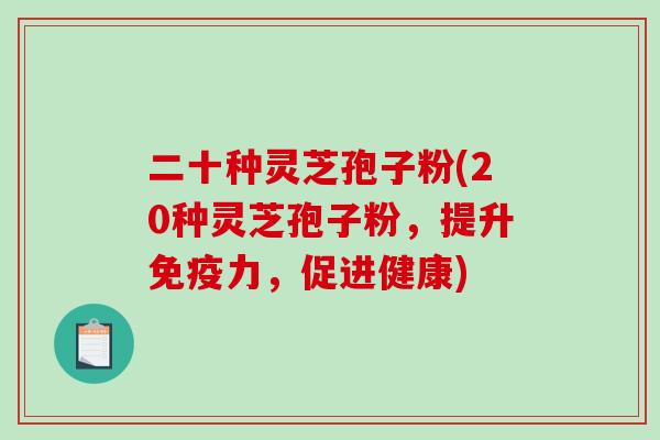 二十种灵芝孢子粉(20种灵芝孢子粉，提升免疫力，促进健康)