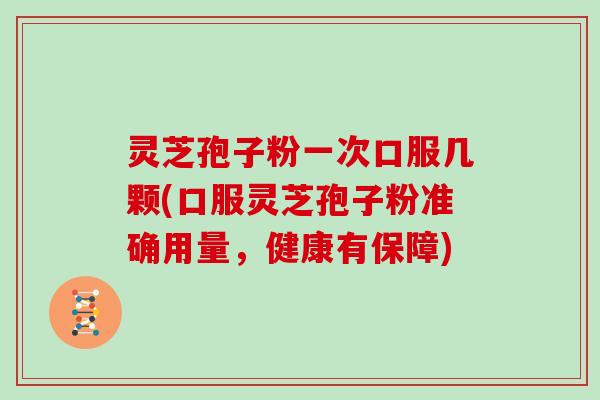 灵芝孢子粉一次口服几颗(口服灵芝孢子粉准确用量,健康有保障) 灵芝孢子粉一次口服几颗(口服灵芝孢子粉准确用量,健康有保障)