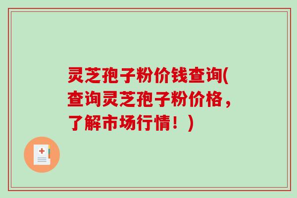 灵芝孢子粉价钱查询(查询灵芝孢子粉价格，了解市场行情！)