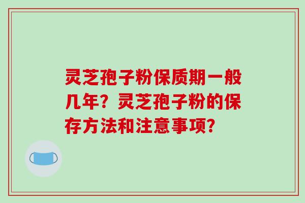 灵芝孢子粉保质期一般几年？灵芝孢子粉的保存方法和注意事项？