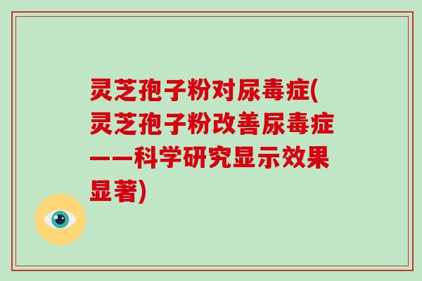 灵芝孢子粉对尿毒症(灵芝孢子粉改善尿毒症——科学研究显示效果显著) 灵芝孢子粉对尿毒症(灵芝孢子粉改善尿毒症——科学研究显示效果显著)