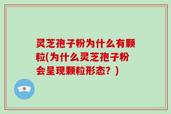 灵芝孢子粉为什么有颗粒(为什么灵芝孢子粉会呈现颗粒形态？)