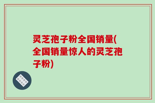 灵芝孢子粉全国销量(全国销量惊人的灵芝孢子粉)