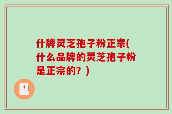 什牌灵芝孢子粉正宗(什么品牌的灵芝孢子粉是正宗的？)