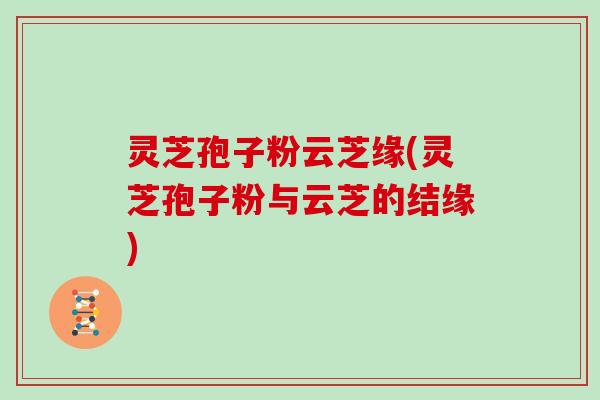 灵芝孢子粉云芝缘(灵芝孢子粉与云芝的结缘)