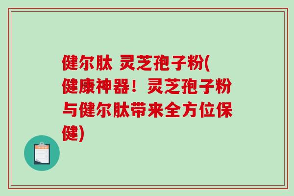 健尔肽 灵芝孢子粉(健康神器！灵芝孢子粉与健尔肽带来全方位保健)