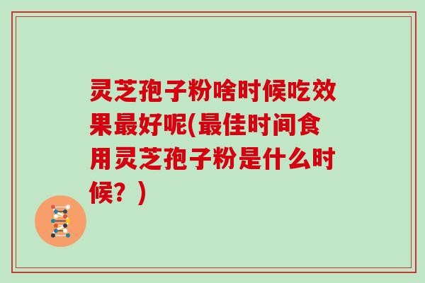 灵芝孢子粉啥时候吃效果好呢(佳时间食用灵芝孢子粉是什么时候？)