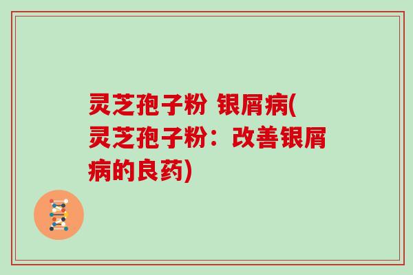 灵芝孢子粉 银屑(灵芝孢子粉：改善银屑的良药)