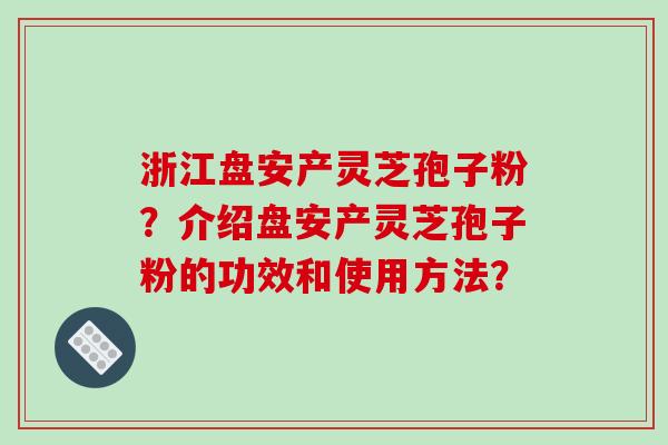 浙江盘安产灵芝孢子粉？介绍盘安产灵芝孢子粉的功效和使用方法？