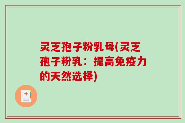 灵芝孢子粉乳母(灵芝孢子粉乳：提高免疫力的天然选择)