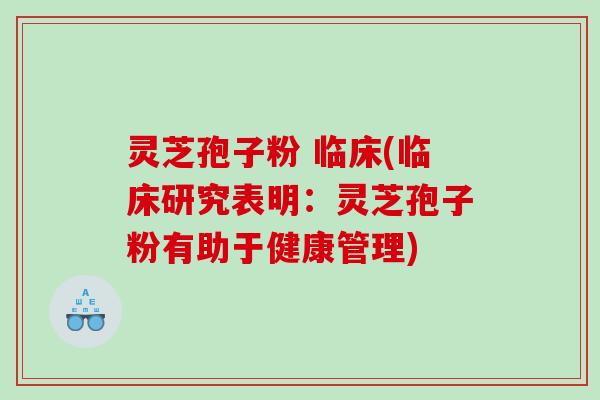 灵芝孢子粉 临床(临床研究表明：灵芝孢子粉有助于健康管理)