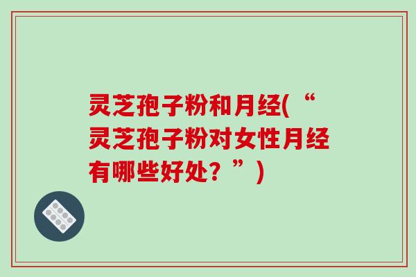 灵芝孢子粉和(“灵芝孢子粉对女性有哪些好处？”)