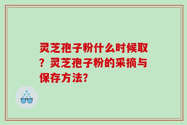 灵芝孢子粉什么时候取?灵芝孢子粉的采摘与保存方法? 灵芝孢子粉什么时候取?灵芝孢子粉的采摘与保存方法?