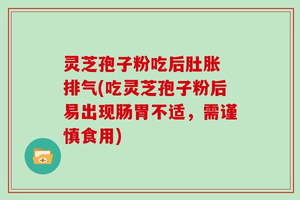 灵芝孢子粉吃后肚胀 排气(吃灵芝孢子粉后易出现肠胃不适，需谨慎食用)