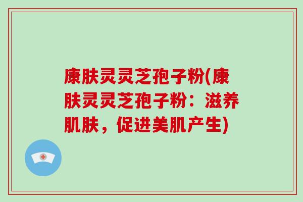 康肤灵灵芝孢子粉(康肤灵灵芝孢子粉：滋养，促进美肌产生)