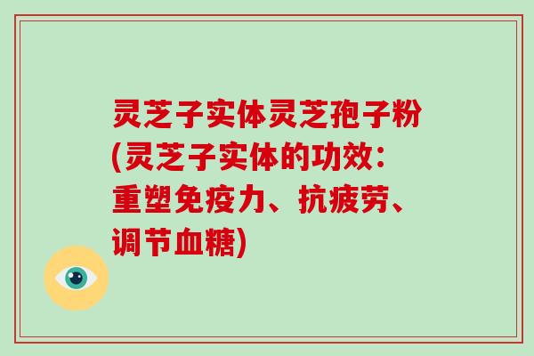 灵芝子实体灵芝孢子粉(灵芝子实体的功效：重塑免疫力、、调节)