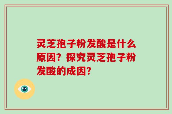 灵芝孢子粉发酸是什么原因？探究灵芝孢子粉发酸的成因？