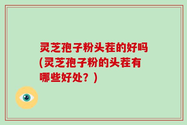 灵芝孢子粉头茬的好吗(灵芝孢子粉的头茬有哪些好处?) 灵芝孢子粉头茬的好吗(灵芝孢子粉的头茬有哪些好处?)