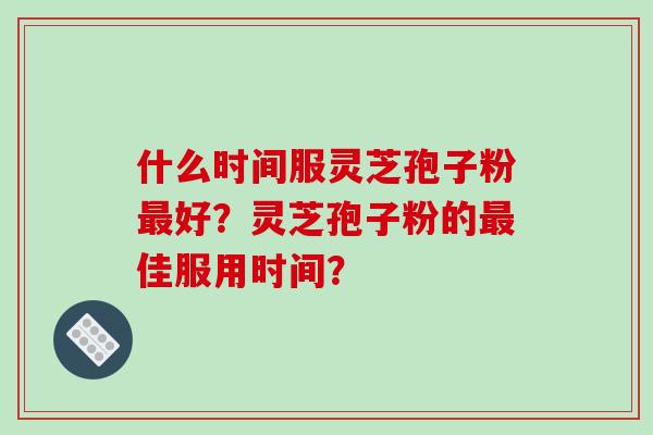 什么时间服灵芝孢子粉好？灵芝孢子粉的佳服用时间？