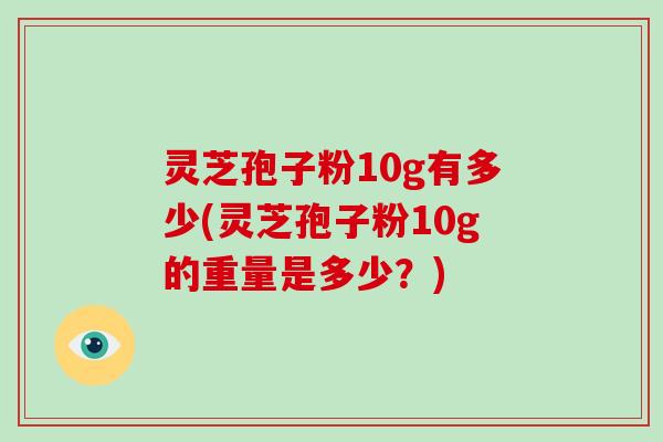 灵芝孢子粉10g有多少(灵芝孢子粉10g的重量是多少？)