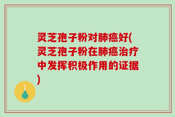 灵芝孢子粉对好(灵芝孢子粉在中发挥积极作用的证据) 灵芝孢子粉对好(灵芝孢子粉在中发挥积极作用的证据)