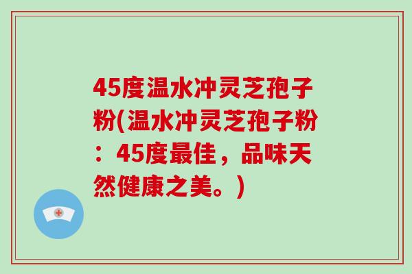 45度温水冲灵芝孢子粉(温水冲灵芝孢子粉：45度佳，品味天然健康之美。)