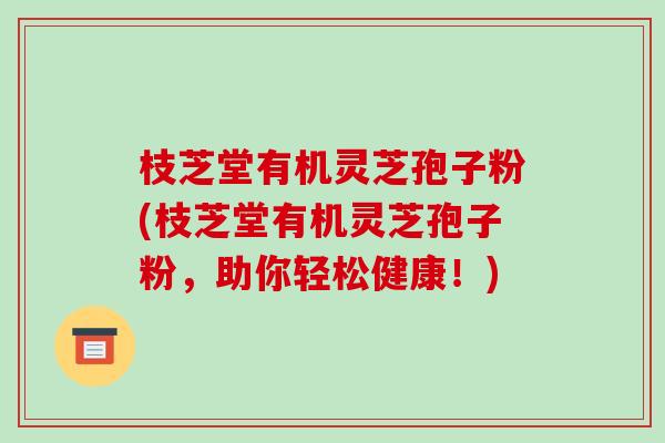 枝芝堂有机灵芝孢子粉(枝芝堂有机灵芝孢子粉，助你轻松健康！)