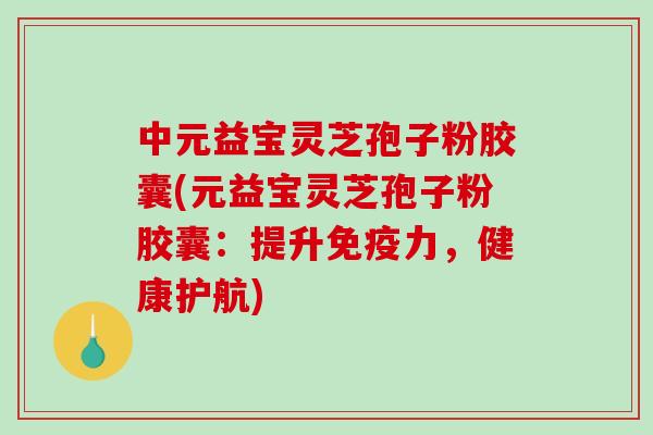 中元益宝灵芝孢子粉胶囊(元益宝灵芝孢子粉胶囊：提升免疫力，健康护航)