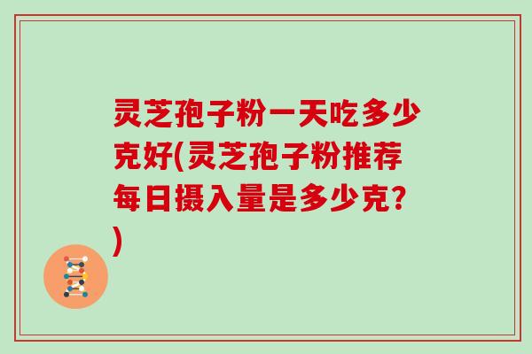 灵芝孢子粉一天吃多少克好(灵芝孢子粉推荐每日摄入量是多少克？)