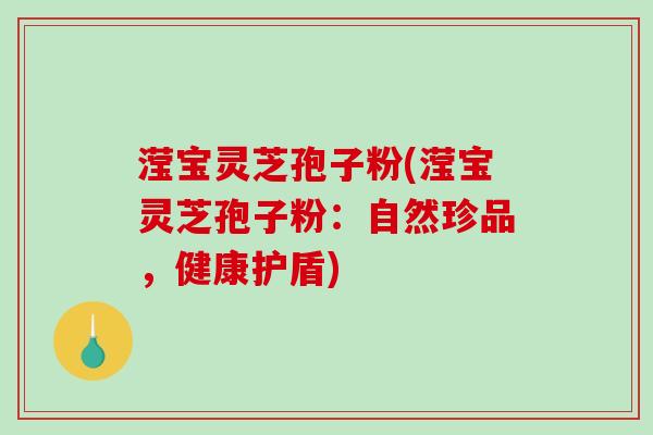 滢宝灵芝孢子粉(滢宝灵芝孢子粉：自然珍品，健康护盾)