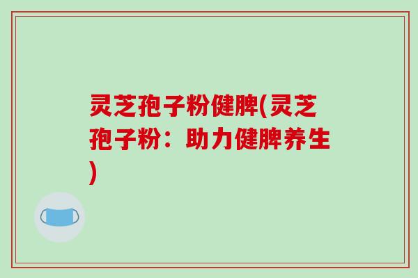 灵芝孢子粉健脾(灵芝孢子粉：助力健脾养生)