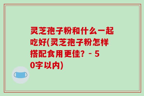灵芝孢子粉和什么一起吃好(灵芝孢子粉怎样搭配食用更佳？- 50字以内)
