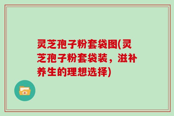灵芝孢子粉套袋图(灵芝孢子粉套袋装，滋补养生的理想选择)