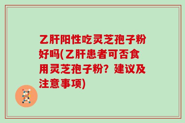 乙肝阳性吃灵芝孢子粉好吗(乙肝患者可否食用灵芝孢子粉？建议及注意事项)