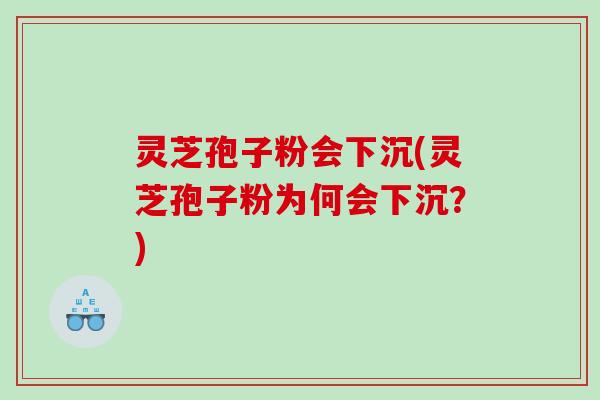 灵芝孢子粉会下沉(灵芝孢子粉为何会下沉？)