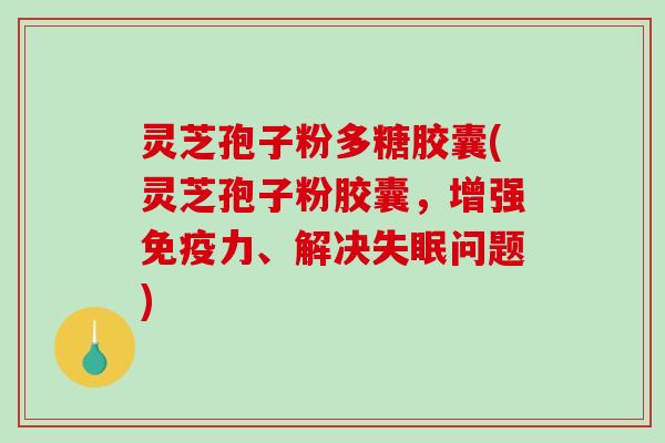灵芝孢子粉多糖胶囊(灵芝孢子粉胶囊，增强免疫力、解决问题)
