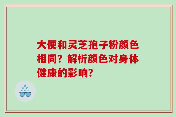 大便和灵芝孢子粉颜色相同？解析颜色对身体健康的影响？