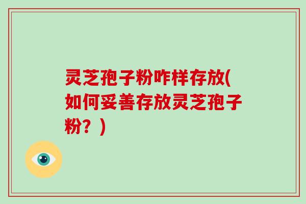 灵芝孢子粉咋样存放(如何妥善存放灵芝孢子粉？)
