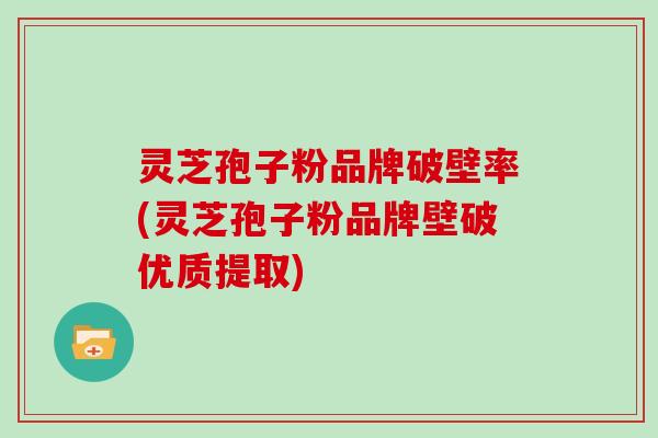 灵芝孢子粉品牌破壁率(灵芝孢子粉品牌壁破优质提取)